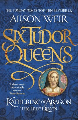 Six Tudor Queens 1. Katherine of Aragon, The True Queen