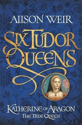 Six Tudor Queens 1: Katherine of Aragon, The True Queen
